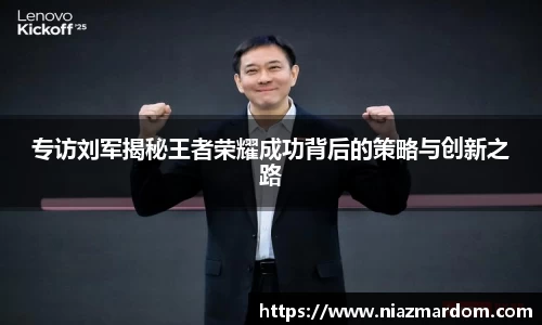 专访刘军揭秘王者荣耀成功背后的策略与创新之路