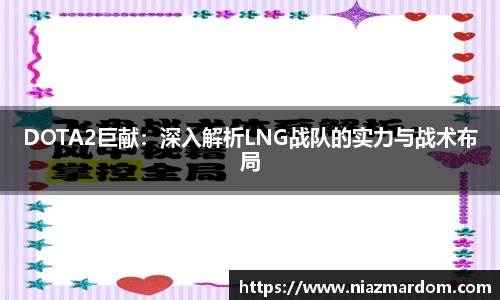 DOTA2巨献：深入解析LNG战队的实力与战术布局
