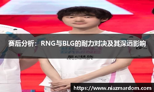 赛后分析：RNG与BLG的耐力对决及其深远影响