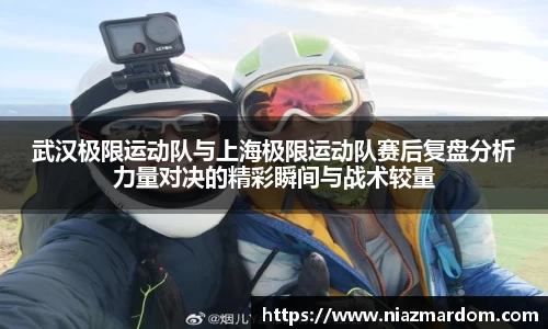 武汉极限运动队与上海极限运动队赛后复盘分析力量对决的精彩瞬间与战术较量