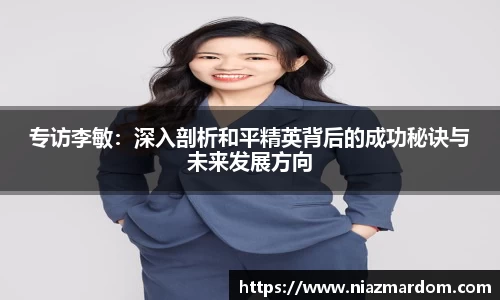 专访李敏：深入剖析和平精英背后的成功秘诀与未来发展方向