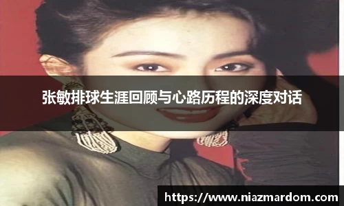 张敏排球生涯回顾与心路历程的深度对话