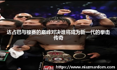 达占巴与穆赛的巅峰对决谁将成为新一代的拳击传奇