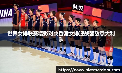 世界女排联赛精彩对决香港女排迎战强敌意大利队