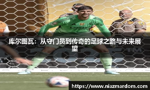 库尔图瓦：从守门员到传奇的足球之路与未来展望
