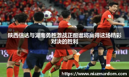 陕西信达与湖南勇胜激战正酣谁将赢得这场精彩对决的胜利