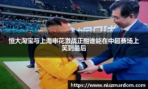 恒大淘宝与上海申花激战正酣谁能在中超赛场上笑到最后