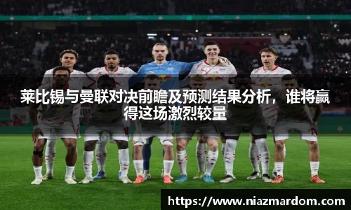 莱比锡与曼联对决前瞻及预测结果分析，谁将赢得这场激烈较量