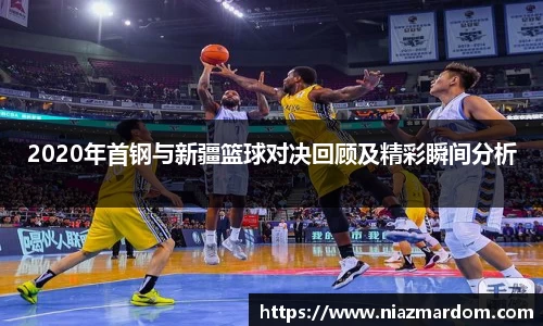 2020年首钢与新疆篮球对决回顾及精彩瞬间分析