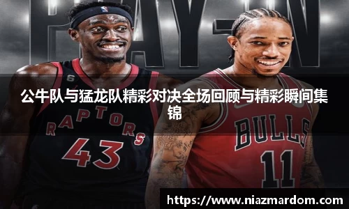 公牛队与猛龙队精彩对决全场回顾与精彩瞬间集锦