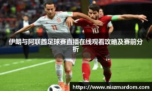 伊朗与阿联酋足球赛直播在线观看攻略及赛前分析