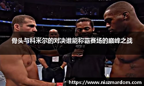骨头与科米尔的对决谁能称霸赛场的巅峰之战