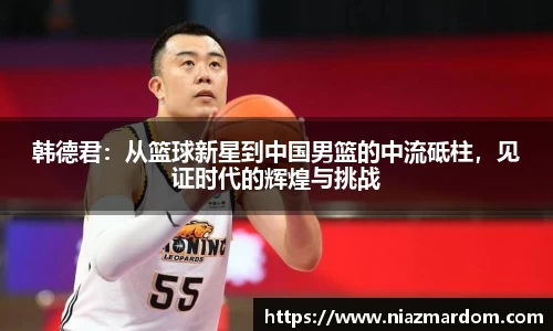 韩德君：从篮球新星到中国男篮的中流砥柱，见证时代的辉煌与挑战